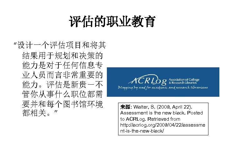评估的职业教育 “设计一个评估项目和将其 结果用于规划和决策的 能力是对于任何信息专 业人员而言非常重要的 能力。评估是新贵－不 管你从事什么职位都需 要并和每个图书馆环境 都相关。” 来源: Walter, S. (2009, April