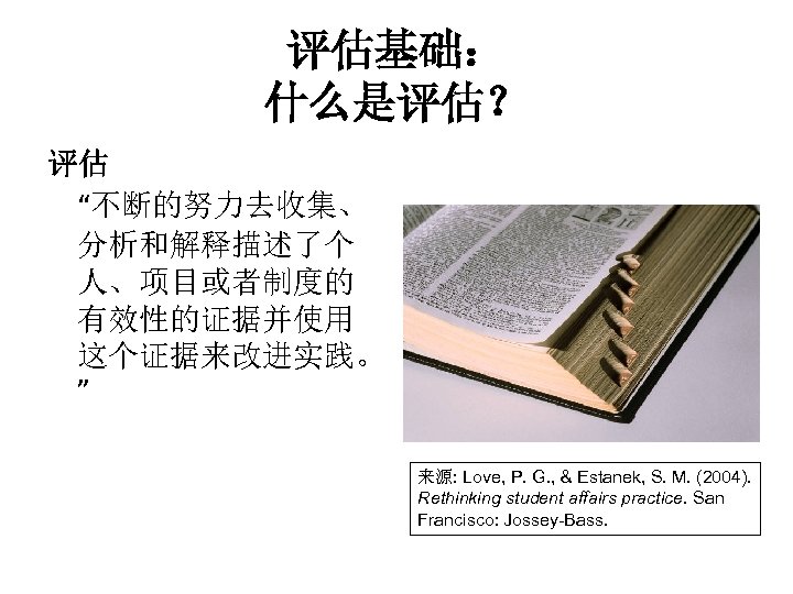 评估基础： 什么是评估？ 评估 “不断的努力去收集、 分析和解释描述了个 人、项目或者制度的 有效性的证据并使用 这个证据来改进实践。 ” 来源: Love, P. G. ,
