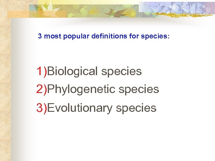 3 most popular definitions for species: 1)Biological species 2)Phylogenetic species 3)Evolutionary species 