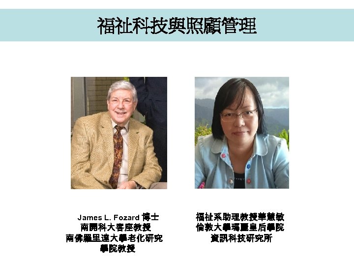 福祉科技與照顧管理 James L. Fozard 博士 南開科大客座教授 南佛羅里達大學老化研究 學院教授 福祉系助理教授華慧敏 倫敦大學瑪麗皇后學院 資訊科技研究所 