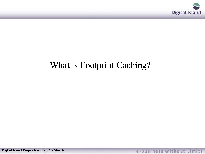 What is Footprint Caching? Digital Island Proprietary and Confidential 