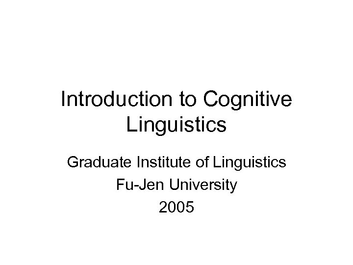 Introduction to Cognitive Linguistics Graduate Institute of Linguistics Fu-Jen University 2005 