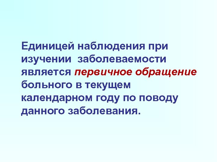 Единицей наблюдения при изучении заболеваемости является первичное обращение больного в текущем календарном году по
