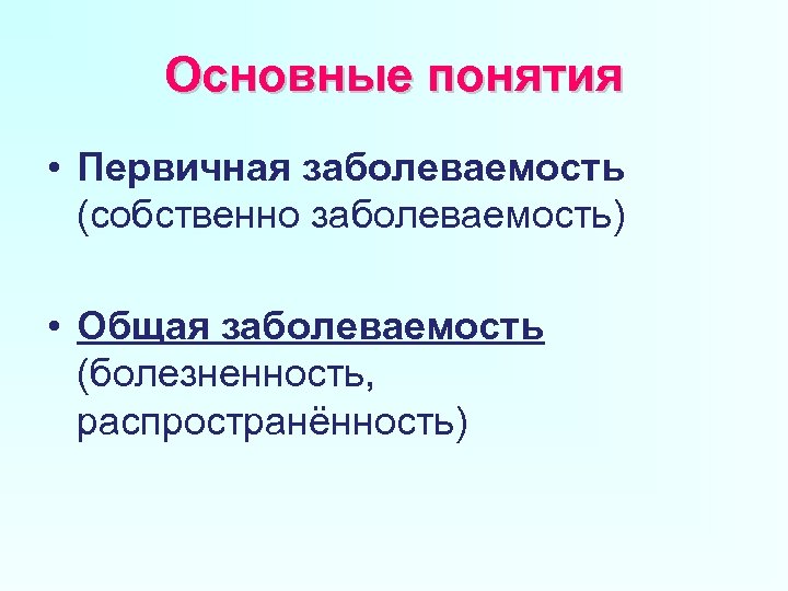 Основные понятия • Первичная заболеваемость (собственно заболеваемость) • Общая заболеваемость (болезненность, распространённость) 