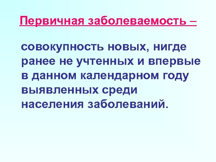 Первичная заболеваемость – совокупность новых, нигде ранее не учтенных и впервые в данном календарном