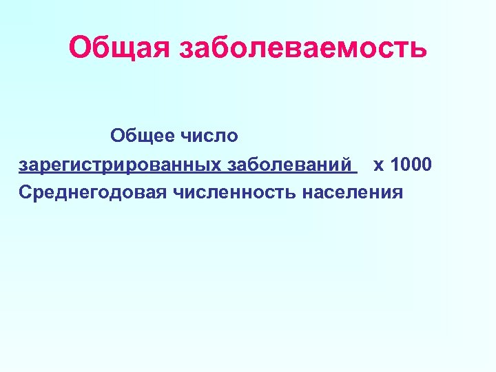 Общая заболеваемость Общее число зарегистрированных заболеваний х 1000 Среднегодовая численность населения 