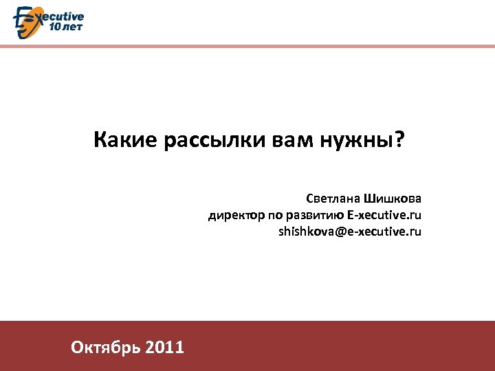 Какие рассылки вам нужны? Светлана Шишкова директор по развитию E-xecutive. ru shishkova@e-xecutive. ru Октябрь