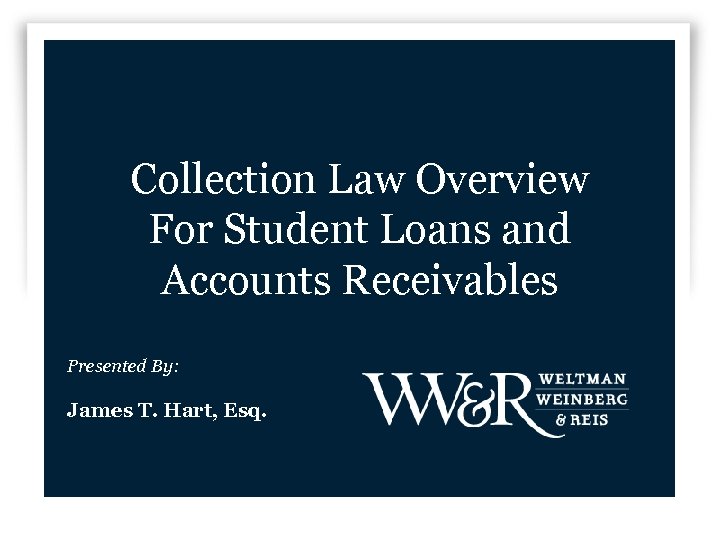Collection Law Overview For Student Loans and Accounts Receivables Presented By: James T. Hart,