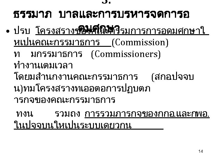3. ธรรมาภ บาลและการบรหารจดการอ ดมศกษา • ปรบ โครงสรางของคณะกรรมการการอดมศกษาใ หเปนคณะกรรมาธการ (Commission) ท มกรรมาธการ (Commissioners) ทำงานเตมเวลา โดยมสำนกงานคณะกรรมาธการ