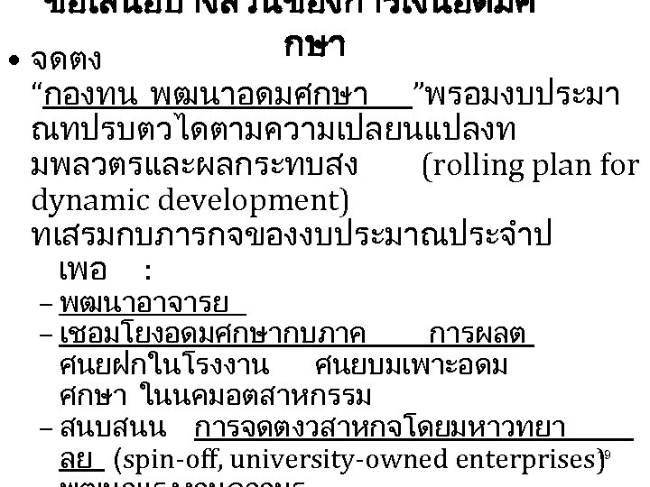 ขอเสนอบางสวนของการเงนอดมศ กษา • จดตง “กองทน พฒนาอดมศกษา ”พรอมงบประมา ณทปรบตวไดตามความเปลยนแปลงท มพลวตรและผลกระทบสง (rolling plan for dynamic development)