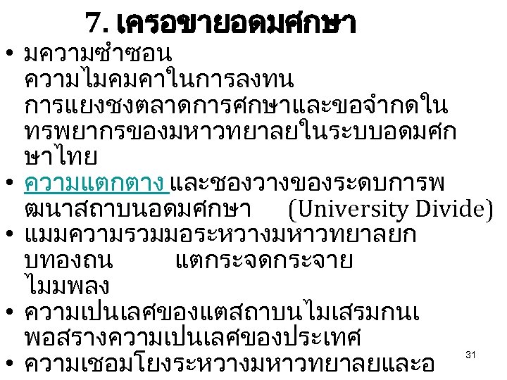 7. เครอขายอดมศกษา • มความซำซอน ความไมคมคาในการลงทน การแยงชงตลาดการศกษาและขอจำกดใน ทรพยากรของมหาวทยาลยในระบบอดมศก ษาไทย • ความแตกตาง และชองวางของระดบการพ ฒนาสถาบนอดมศกษา (University Divide)