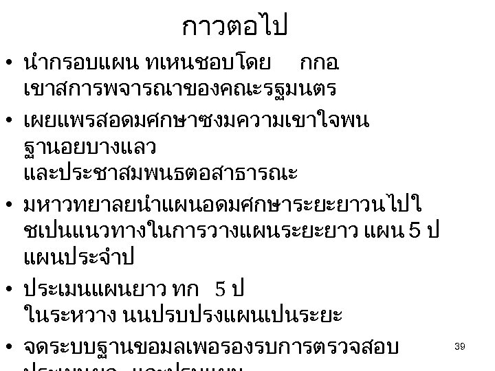 กาวตอไป • นำกรอบแผน ทเหนชอบโดย กกอ. เขาสการพจารณาของคณะรฐมนตร • เผยแพรสอดมศกษาซงมความเขาใจพน ฐานอยบางแลว และประชาสมพนธตอสาธารณะ • มหาวทยาลยนำแผนอดมศกษาระยะยาวนไปใ ชเปนแนวทางในการวางแผนระยะยาว แผน