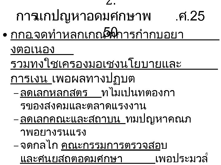 2. การแกปญหาอดมศกษาพ. ศ. 25 50 • กกอ. จดทำหลกเกณฑการกำกบอยา งตอเนอง รวมทงใชเครองมอเชงนโยบายและ การเงน เพอผลทางปฏบต – ลดเลกหลกสตร