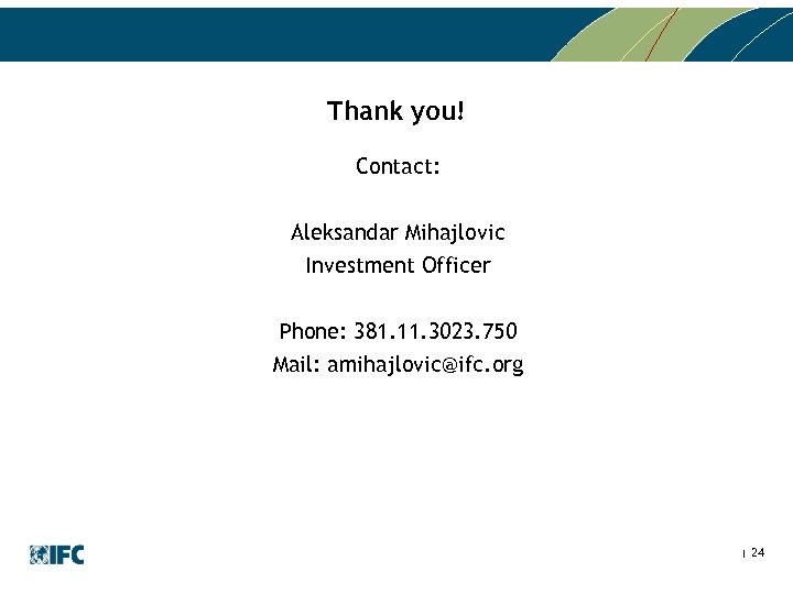 Thank you! Contact: Aleksandar Mihajlovic Investment Officer Phone: 381. 11. 3023. 750 Mail: amihajlovic@ifc.