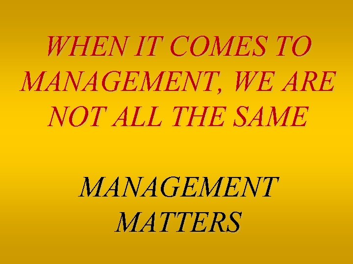 WHEN IT COMES TO MANAGEMENT, WE ARE NOT ALL THE SAME MANAGEMENT MATTERS 