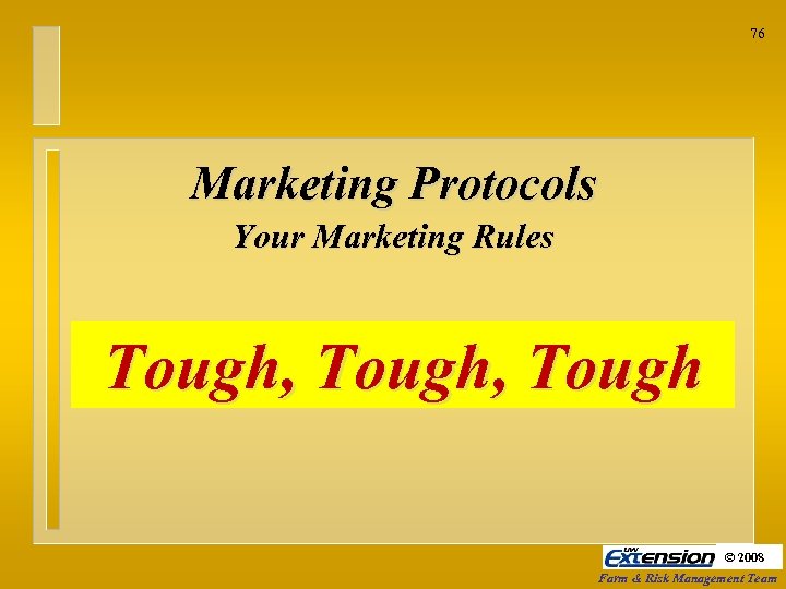 76 Marketing Protocols Your Marketing Rules Tough, Tough © 2008 Farm & Risk Management