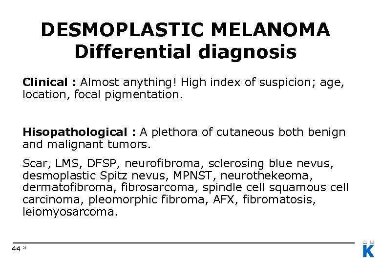 DESMOPLASTIC MELANOMA Differential diagnosis Clinical : Almost anything! High index of suspicion; age, location,