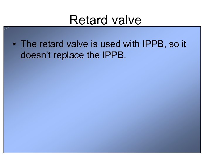 Retard valve • The retard valve is used with IPPB, so it doesn’t replace