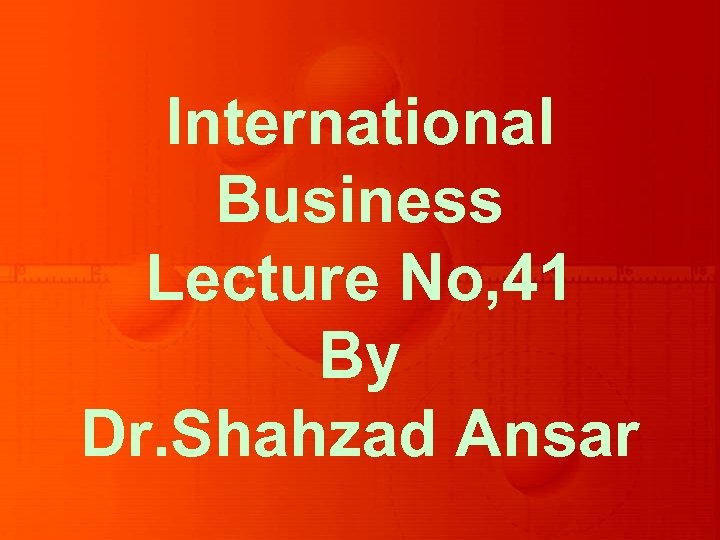 International Business Lecture No, 41 By Dr. Shahzad Ansar 