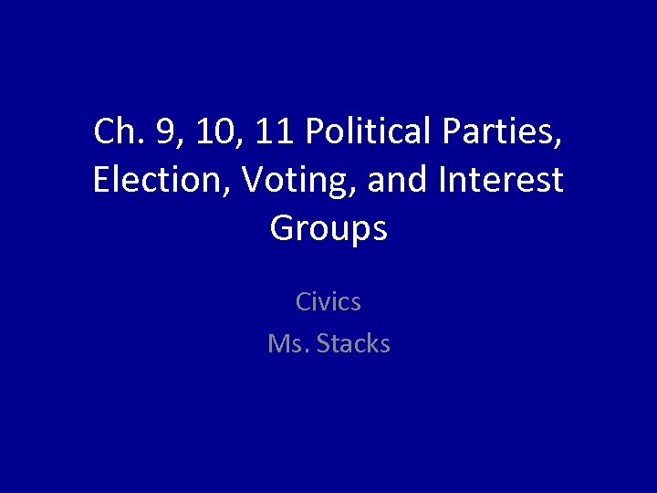 Ch. 9, 10, 11 Political Parties, Election, Voting, and Interest Groups Civics Ms. Stacks