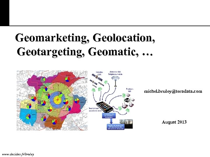 Geomarketing, Geolocation, Geotargeting, Geomatic, … michel. bruley@teradata. com August 2013 www. decideo. fr/bruley 