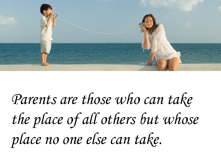 Parents are those who can take the place of all others but whose place