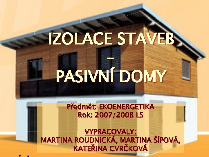 IZOLACE STAVEB PASIVNÍ DOMY Předmět: EKOENERGETIKA Rok: 2007/2008 LS VYPRACOVALY: MARTINA ROUDNICKÁ, MARTINA ŠÍPOVÁ,