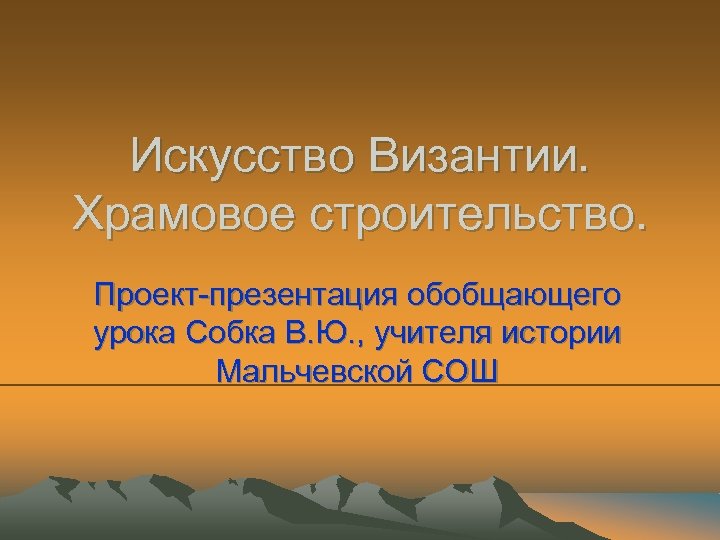 Искусство Византии. Храмовое строительство. Проект-презентация обобщающего урока Собка В. Ю. , учителя истории Мальчевской