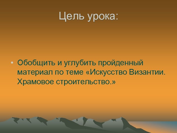 Цель урока: • Обобщить и углубить пройденный материал по теме «Искусство Византии. Храмовое строительство.