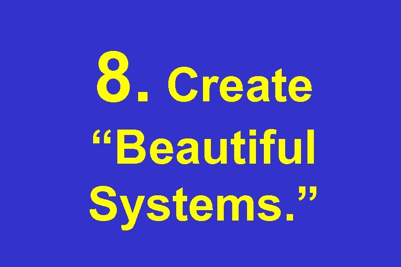 8. Create “Beautiful Systems. ” 