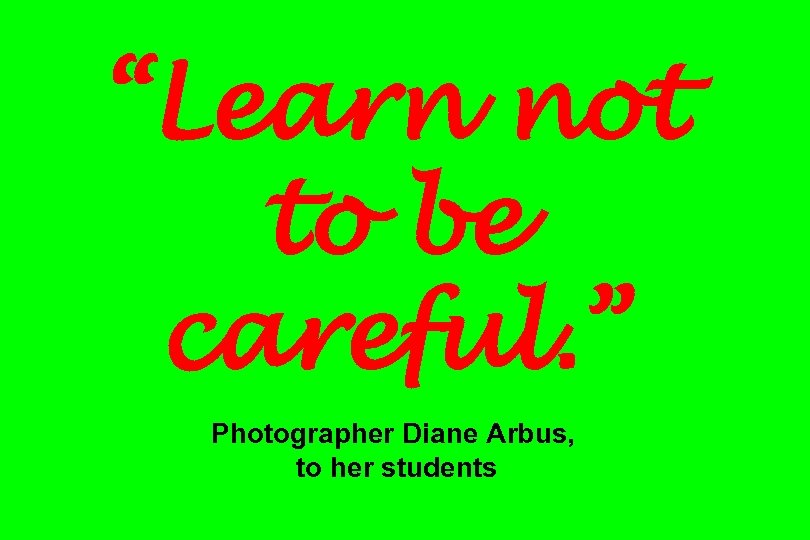 “Learn not to be careful. ” Photographer Diane Arbus, to her students 