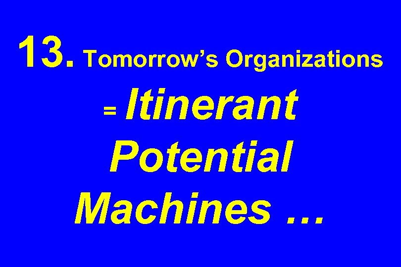 13. Tomorrow’s Organizations = Itinerant Potential Machines … 