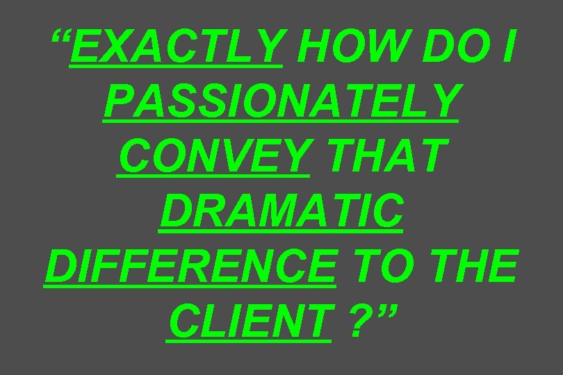 “EXACTLY HOW DO I PASSIONATELY CONVEY THAT DRAMATIC DIFFERENCE TO THE CLIENT ? ”
