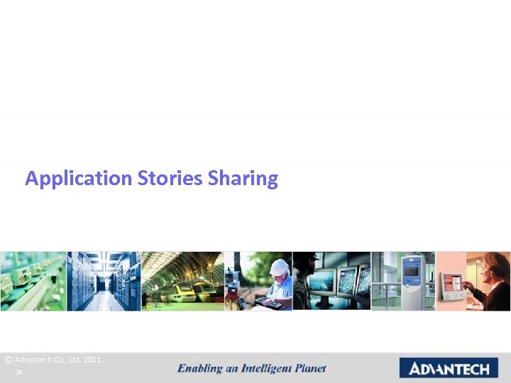 Application Stories Sharing © Advantech Co. , Ltd. 2011. 24 