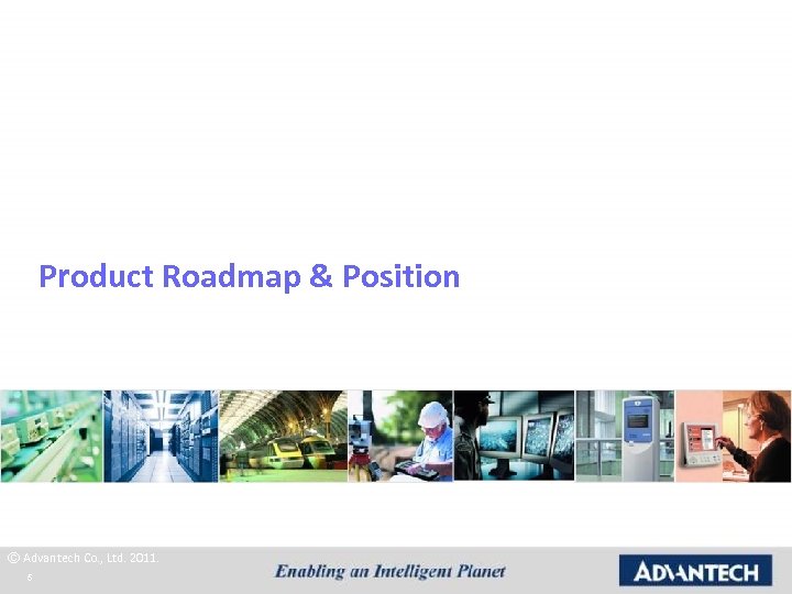 Product Roadmap & Position © Advantech Co. , Ltd. 2011. 5 