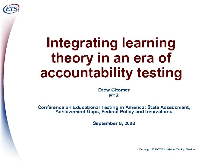 Integrating learning theory in an era of accountability testing Drew Gitomer ETS Conference on