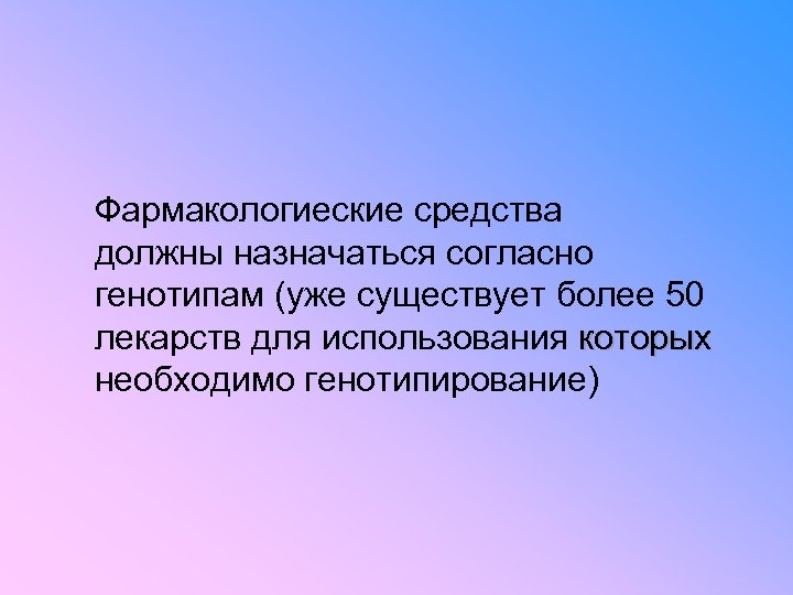 Фармакологиеские средства должны назначаться согласно генотипам (уже существует более 50 лекарств для использования которых