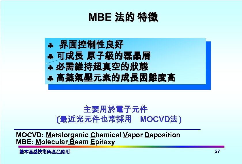 MBE 法的 特徵 § 界面控制性良好 可成長 原子級的磊晶層 § 必需維持超真空的狀態 高蒸氣壓元素的成長困難度高 主要用於電子元件 (最近光元件也常採用 MOCVD法 )