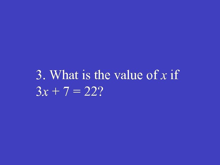 3. What is the value of x if 3 x + 7 = 22?