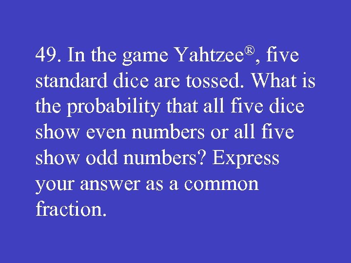 49. In the game Yahtzee®, five standard dice are tossed. What is the probability