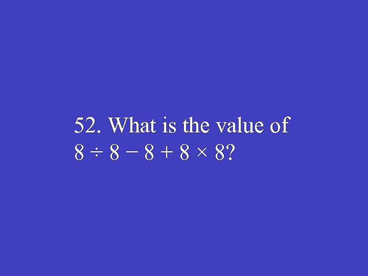 52. What is the value of 8 ÷ 8 − 8 + 8 ×