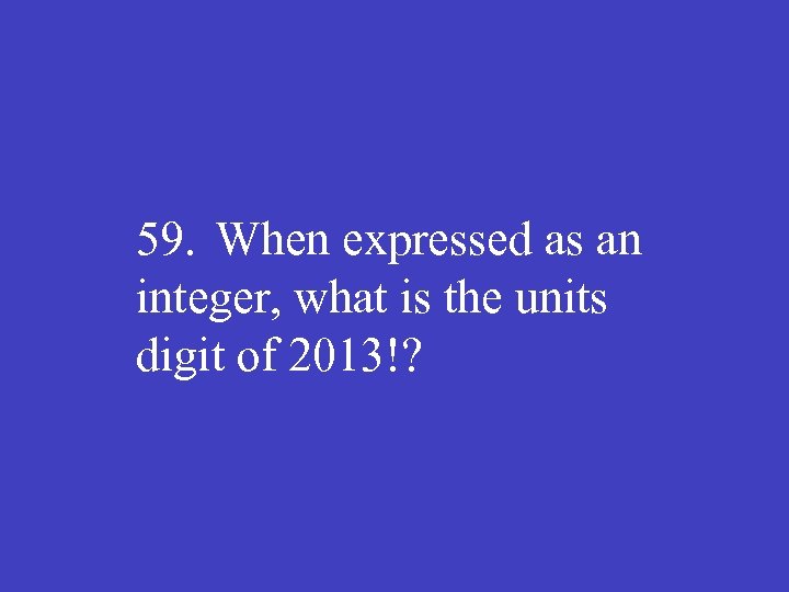 59. When expressed as an integer, what is the units digit of 2013!? 