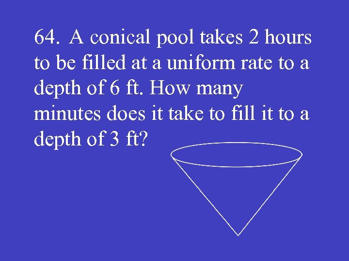 64. A conical pool takes 2 hours to be filled at a uniform rate