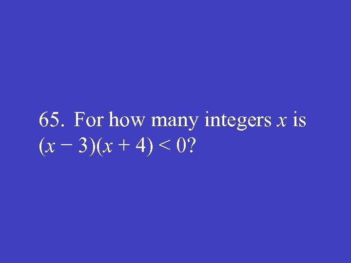 65. For how many integers x is (x − 3)(x + 4) < 0?
