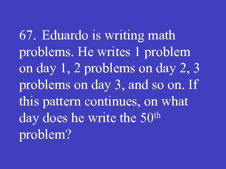67. Eduardo is writing math problems. He writes 1 problem on day 1, 2