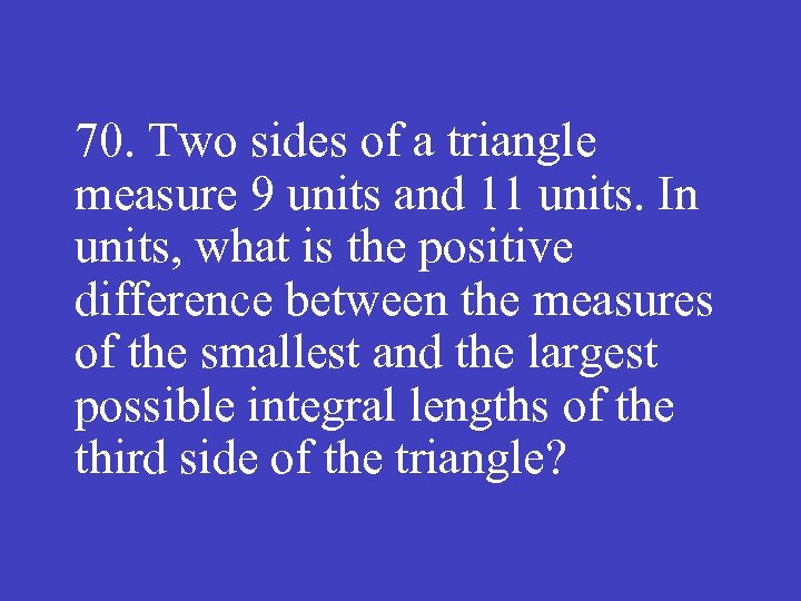 70. Two sides of a triangle measure 9 units and 11 units. In units,