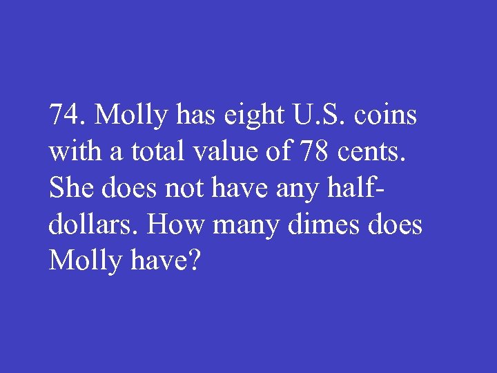 74. Molly has eight U. S. coins with a total value of 78 cents.