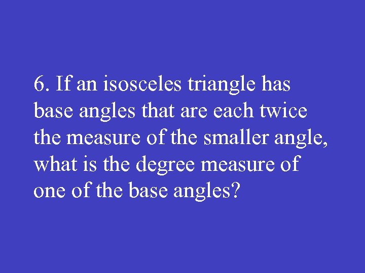 6. If an isosceles triangle has base angles that are each twice the measure