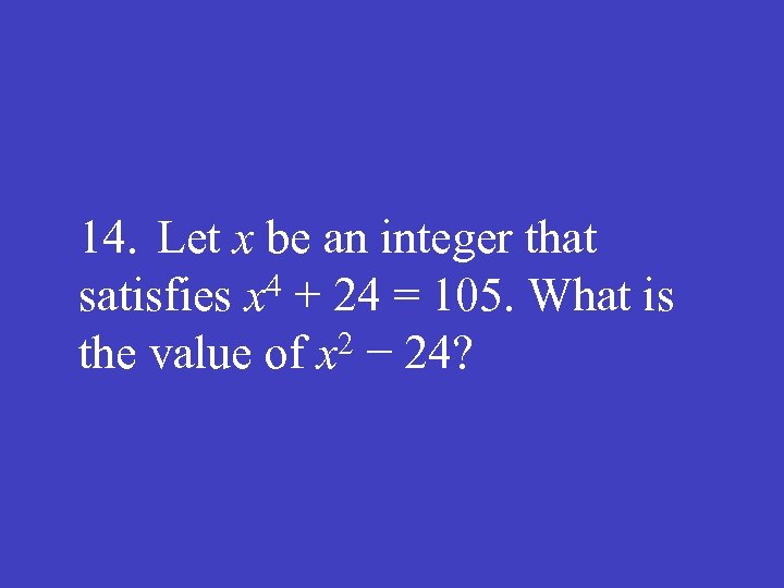 14. Let x be an integer that satisfies x 4 + 24 = 105.