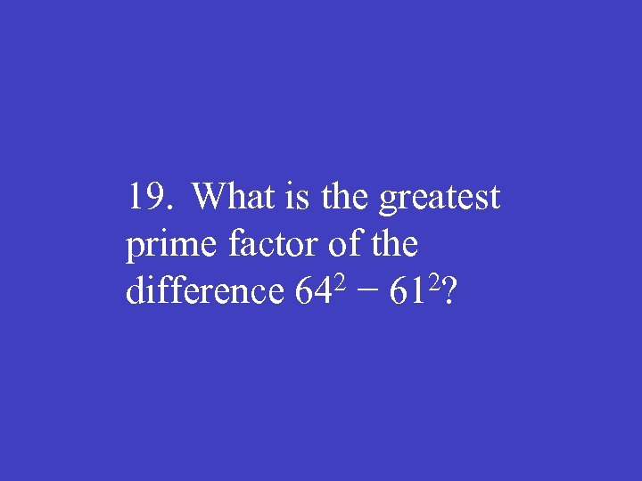 19. What is the greatest prime factor of the difference 642 − 612? 